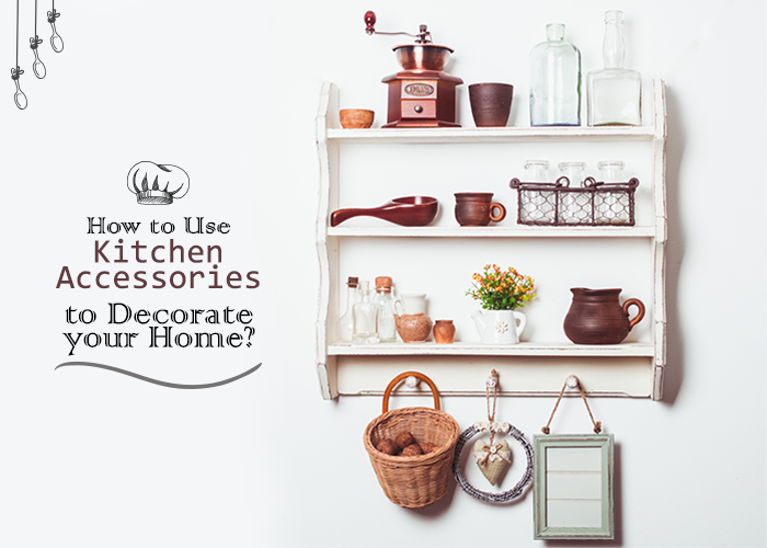How to Use Kitchen Accessories to Decorate your Home?
